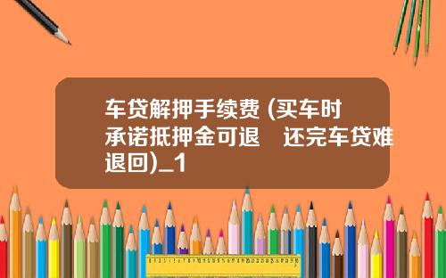 车贷解押手续费 (买车时承诺抵押金可退 还完车贷难退回)_1