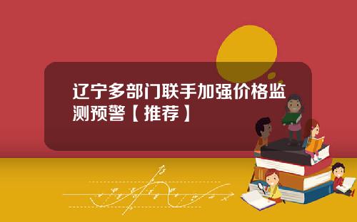辽宁多部门联手加强价格监测预警【推荐】