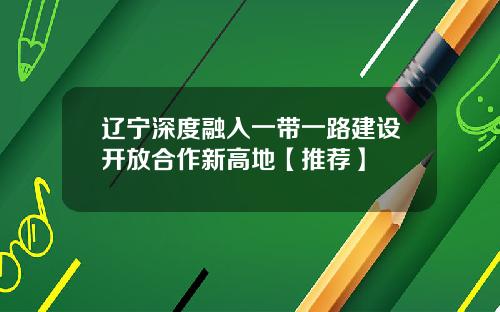 辽宁深度融入一带一路建设开放合作新高地【推荐】