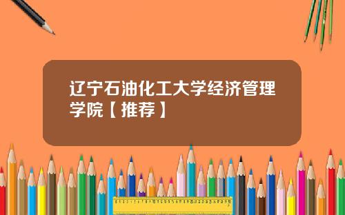辽宁石油化工大学经济管理学院【推荐】