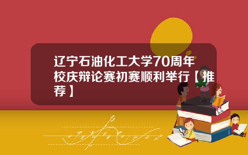 辽宁石油化工大学70周年校庆辩论赛初赛顺利举行【推荐】