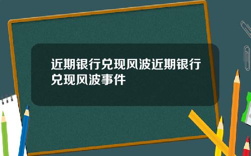 近期银行兑现风波近期银行兑现风波事件