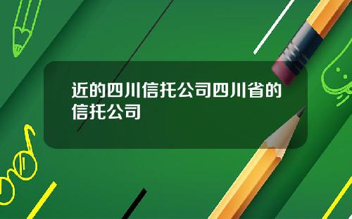 近的四川信托公司四川省的信托公司
