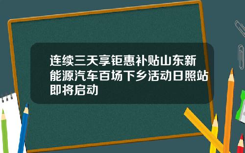 连续三天享钜惠补贴山东新能源汽车百场下乡活动日照站即将启动