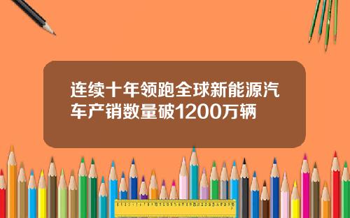 连续十年领跑全球新能源汽车产销数量破1200万辆
