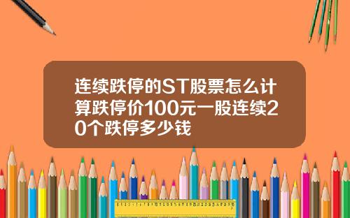 连续跌停的ST股票怎么计算跌停价100元一股连续20个跌停多少钱