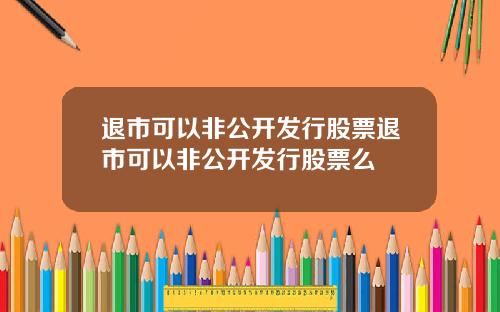 退市可以非公开发行股票退市可以非公开发行股票么