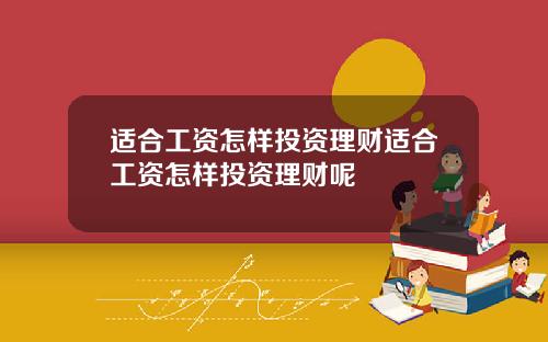 适合工资怎样投资理财适合工资怎样投资理财呢