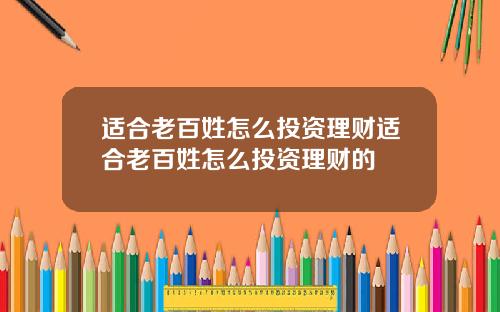 适合老百姓怎么投资理财适合老百姓怎么投资理财的