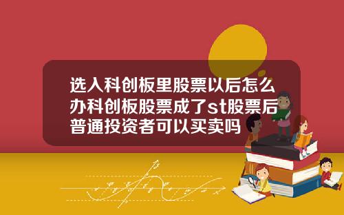 选入科创板里股票以后怎么办科创板股票成了st股票后普通投资者可以买卖吗