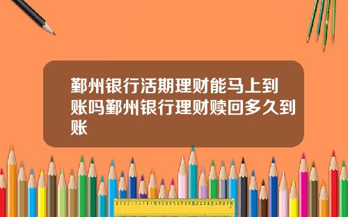 鄞州银行活期理财能马上到账吗鄞州银行理财赎回多久到账