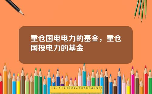 重仓国电电力的基金，重仓国投电力的基金