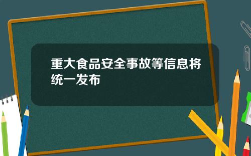 重大食品安全事故等信息将统一发布