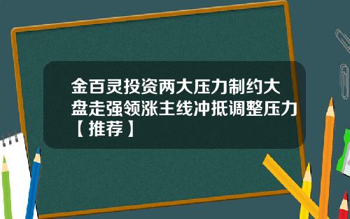 金百灵投资两大压力制约大盘走强领涨主线冲抵调整压力【推荐】