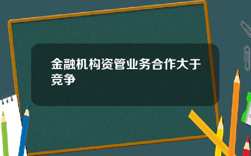 金融机构资管业务合作大于竞争