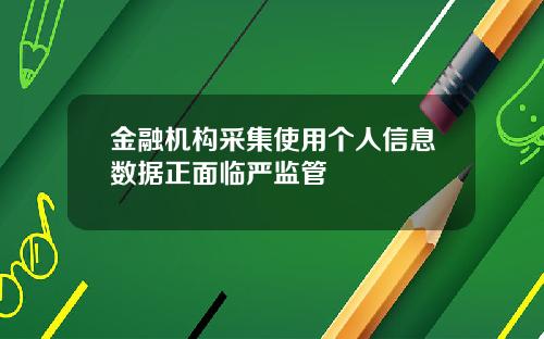 金融机构采集使用个人信息数据正面临严监管