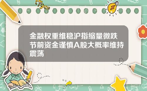 金融权重维稳沪指缩量微跌节前资金谨慎A股大概率维持震荡