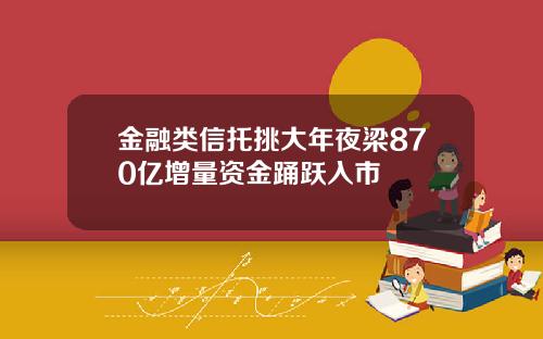 金融类信托挑大年夜梁870亿增量资金踊跃入市