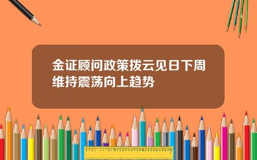 金证顾问政策拨云见日下周维持震荡向上趋势