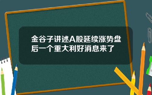 金谷子讲述A股延续涨势盘后一个重大利好消息来了