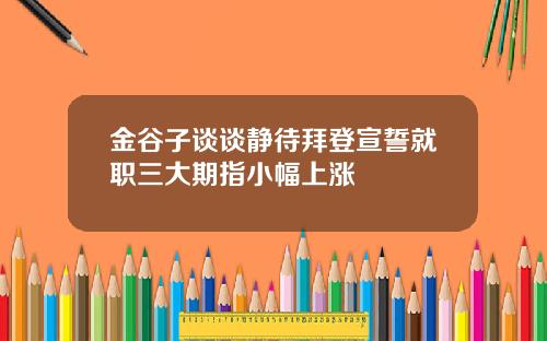 金谷子谈谈静待拜登宣誓就职三大期指小幅上涨