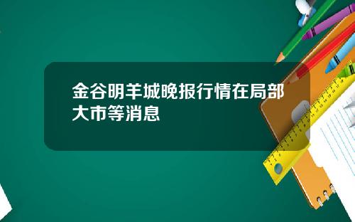 金谷明羊城晚报行情在局部大市等消息