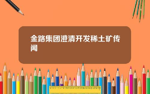 金路集团澄清开发稀土矿传闻