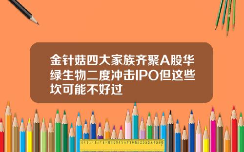 金针菇四大家族齐聚A股华绿生物二度冲击IPO但这些坎可能不好过