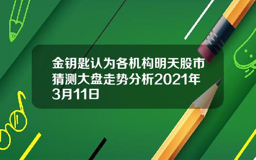 金钥匙认为各机构明天股市猜测大盘走势分析2021年3月11日