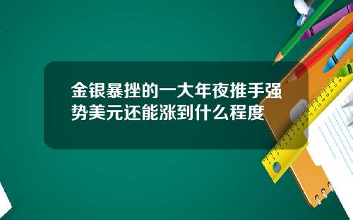 金银暴挫的一大年夜推手强势美元还能涨到什么程度
