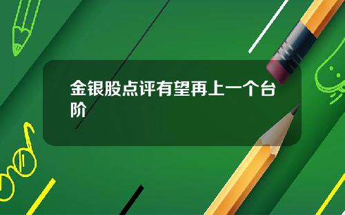 金银股点评有望再上一个台阶