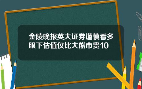 金陵晚报英大证券谨慎看多眼下估值仅比大熊市贵10
