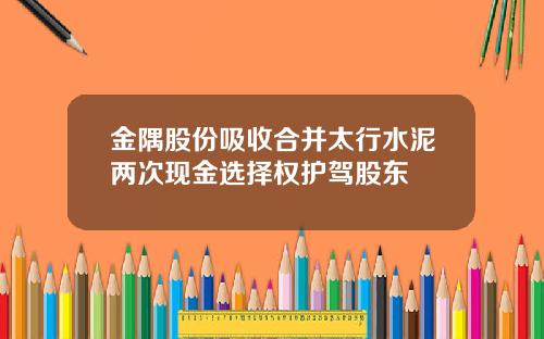 金隅股份吸收合并太行水泥两次现金选择权护驾股东