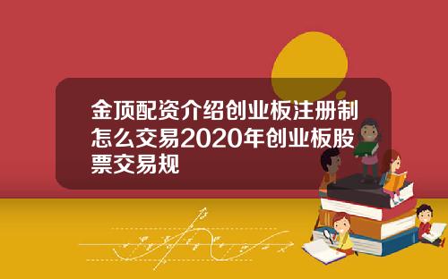 金顶配资介绍创业板注册制怎么交易2020年创业板股票交易规
