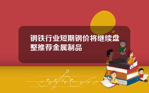 钢铁行业短期钢价将继续盘整推荐金属制品