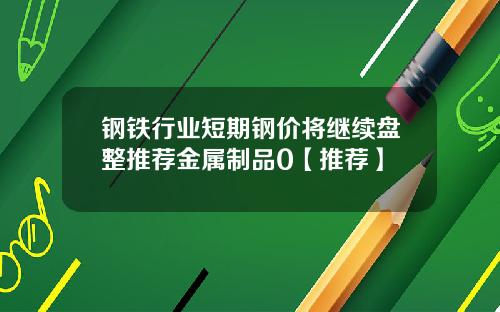 钢铁行业短期钢价将继续盘整推荐金属制品0【推荐】