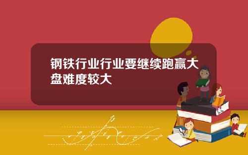 钢铁行业行业要继续跑赢大盘难度较大