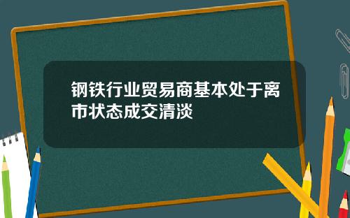 钢铁行业贸易商基本处于离市状态成交清淡