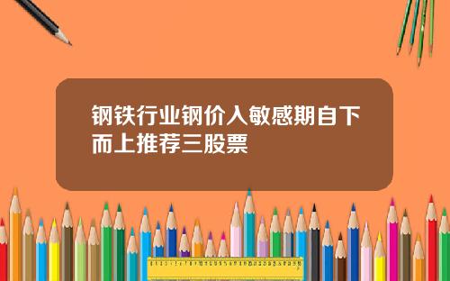 钢铁行业钢价入敏感期自下而上推荐三股票