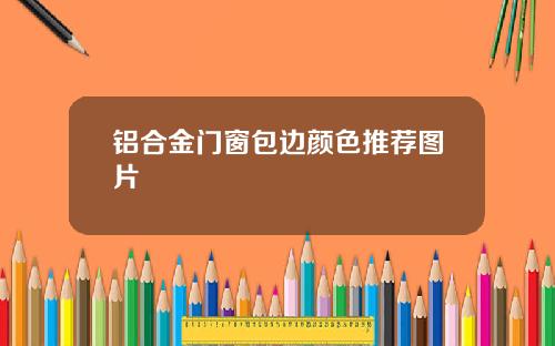 铝合金门窗包边颜色推荐图片