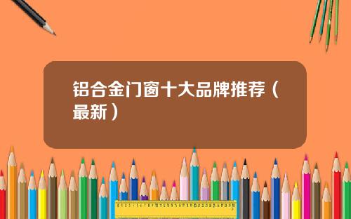 铝合金门窗十大品牌推荐（最新）