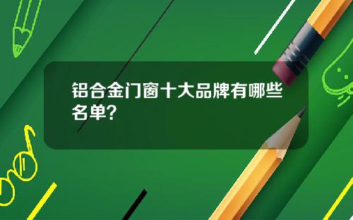 铝合金门窗十大品牌有哪些名单？