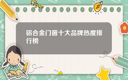 铝合金门窗十大品牌热度排行榜