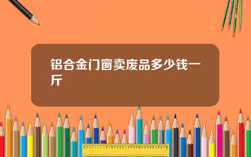 铝合金门窗卖废品多少钱一斤