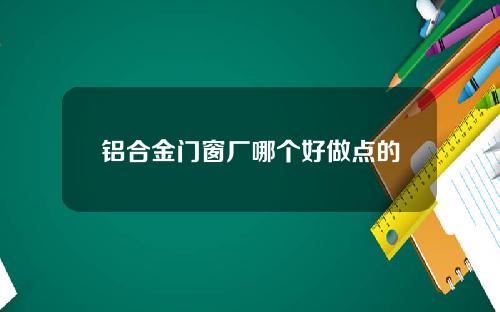 铝合金门窗厂哪个好做点的
