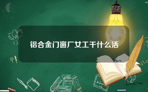 铝合金门窗厂女工干什么活