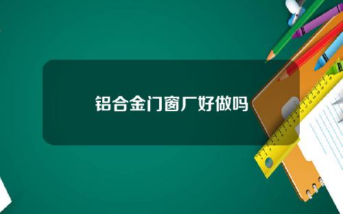 铝合金门窗厂好做吗