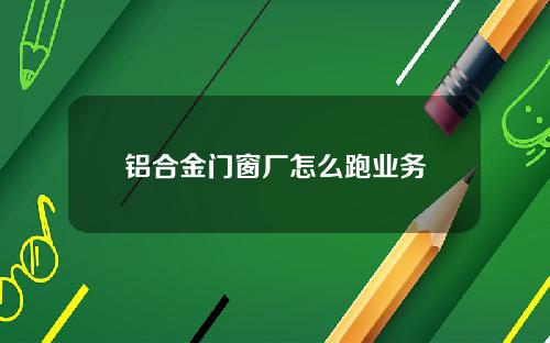 铝合金门窗厂怎么跑业务