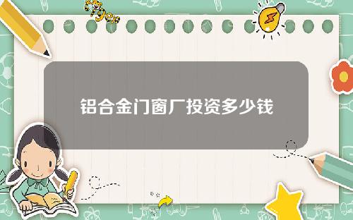 铝合金门窗厂投资多少钱