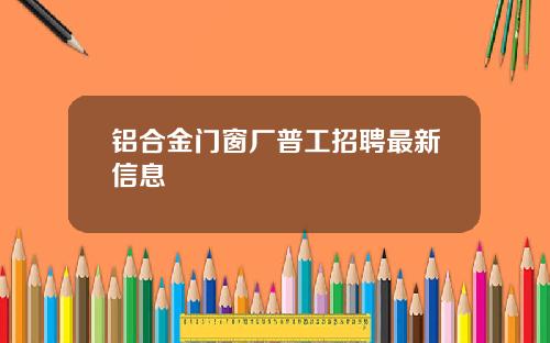 铝合金门窗厂普工招聘最新信息